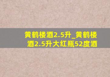 黄鹤楼酒2.5升_黄鹤楼酒2.5升大红瓶52度酒