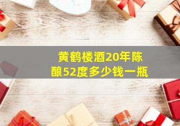 黄鹤楼酒20年陈酿52度多少钱一瓶