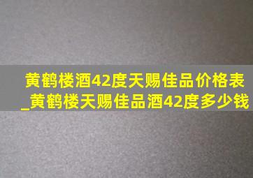 黄鹤楼酒42度天赐佳品价格表_黄鹤楼天赐佳品酒42度多少钱