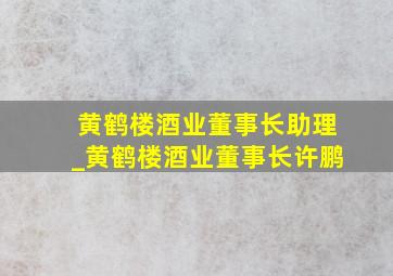 黄鹤楼酒业董事长助理_黄鹤楼酒业董事长许鹏