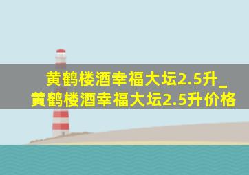 黄鹤楼酒幸福大坛2.5升_黄鹤楼酒幸福大坛2.5升价格