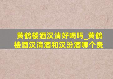 黄鹤楼酒汉清好喝吗_黄鹤楼酒汉清酒和汉汾酒哪个贵