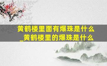 黄鹤楼里面有爆珠是什么_黄鹤楼里的爆珠是什么