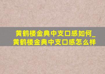 黄鹤楼金典中支口感如何_黄鹤楼金典中支口感怎么样