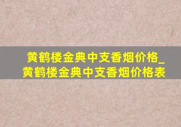 黄鹤楼金典中支香烟价格_黄鹤楼金典中支香烟价格表