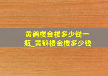 黄鹤楼金楼多少钱一瓶_黄鹤楼金楼多少钱