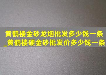 黄鹤楼金砂龙烟批发多少钱一条_黄鹤楼硬金砂批发价多少钱一条