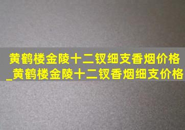 黄鹤楼金陵十二钗细支香烟价格_黄鹤楼金陵十二钗香烟细支价格