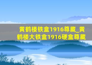 黄鹤楼铁盒1916尊藏_黄鹤楼大铁盒1916硬盒尊藏