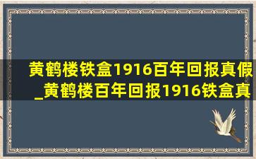 黄鹤楼铁盒1916百年回报真假_黄鹤楼百年回报1916铁盒真假