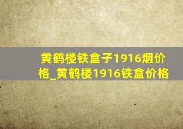 黄鹤楼铁盒子1916烟价格_黄鹤楼1916铁盒价格