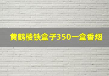 黄鹤楼铁盒子350一盒香烟