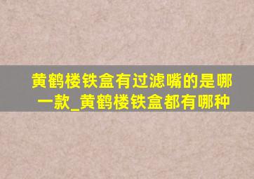 黄鹤楼铁盒有过滤嘴的是哪一款_黄鹤楼铁盒都有哪种