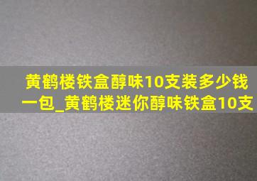 黄鹤楼铁盒醇味10支装多少钱一包_黄鹤楼迷你醇味铁盒10支