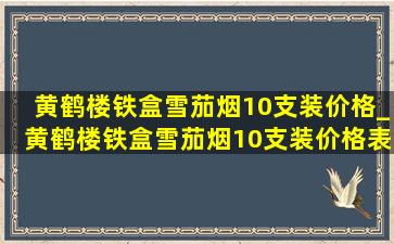 黄鹤楼铁盒雪茄烟10支装价格_黄鹤楼铁盒雪茄烟10支装价格表