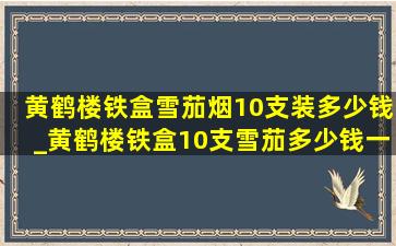 黄鹤楼铁盒雪茄烟10支装多少钱_黄鹤楼铁盒10支雪茄多少钱一盒