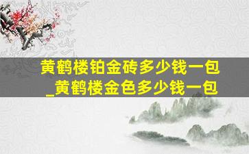 黄鹤楼铂金砖多少钱一包_黄鹤楼金色多少钱一包