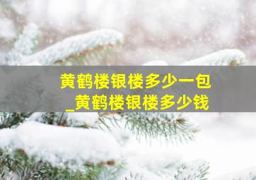 黄鹤楼银楼多少一包_黄鹤楼银楼多少钱