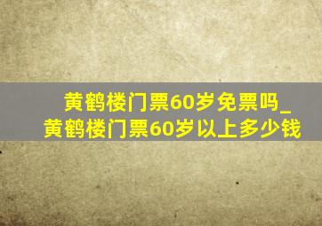 黄鹤楼门票60岁免票吗_黄鹤楼门票60岁以上多少钱