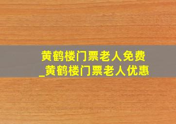 黄鹤楼门票老人免费_黄鹤楼门票老人优惠