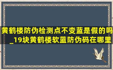 黄鹤楼防伪检测点不变蓝是假的吗_19块黄鹤楼软蓝防伪码在哪里