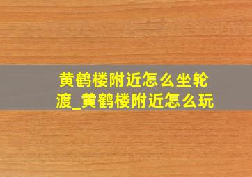 黄鹤楼附近怎么坐轮渡_黄鹤楼附近怎么玩