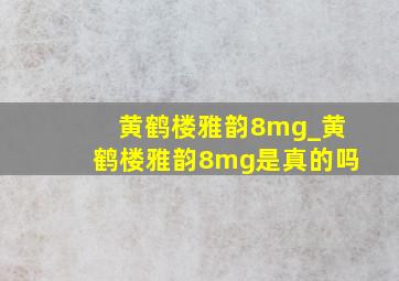 黄鹤楼雅韵8mg_黄鹤楼雅韵8mg是真的吗