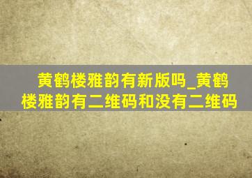 黄鹤楼雅韵有新版吗_黄鹤楼雅韵有二维码和没有二维码