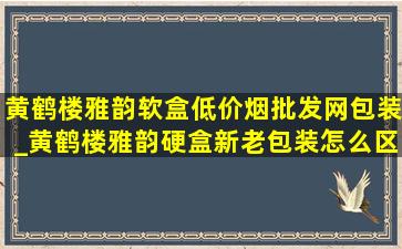 黄鹤楼雅韵软盒(低价烟批发网)包装_黄鹤楼雅韵硬盒新老包装怎么区分