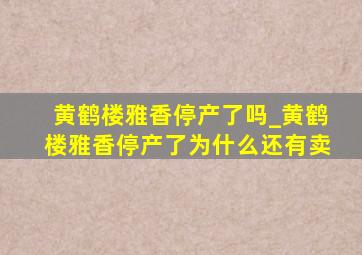 黄鹤楼雅香停产了吗_黄鹤楼雅香停产了为什么还有卖