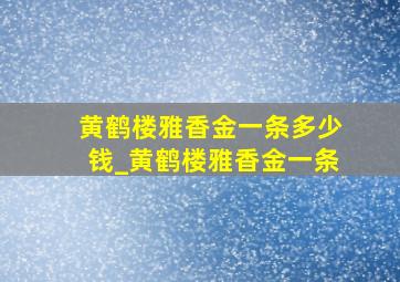 黄鹤楼雅香金一条多少钱_黄鹤楼雅香金一条