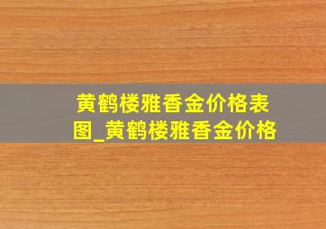 黄鹤楼雅香金价格表图_黄鹤楼雅香金价格