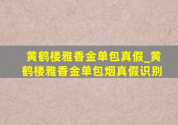 黄鹤楼雅香金单包真假_黄鹤楼雅香金单包烟真假识别