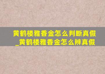 黄鹤楼雅香金怎么判断真假_黄鹤楼雅香金怎么辨真假