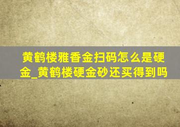 黄鹤楼雅香金扫码怎么是硬金_黄鹤楼硬金砂还买得到吗