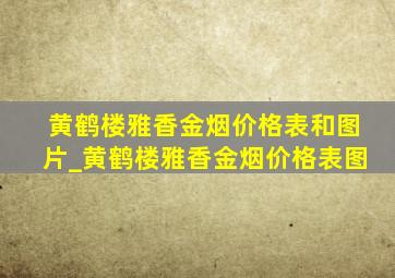 黄鹤楼雅香金烟价格表和图片_黄鹤楼雅香金烟价格表图