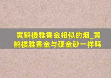 黄鹤楼雅香金相似的烟_黄鹤楼雅香金与硬金砂一样吗