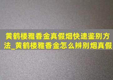 黄鹤楼雅香金真假烟快速鉴别方法_黄鹤楼雅香金怎么辨别烟真假