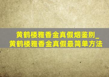 黄鹤楼雅香金真假烟鉴别_黄鹤楼雅香金真假最简单方法