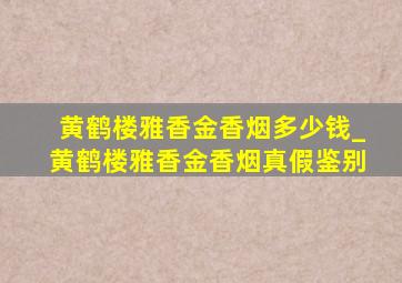 黄鹤楼雅香金香烟多少钱_黄鹤楼雅香金香烟真假鉴别