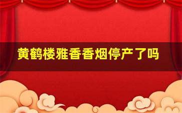 黄鹤楼雅香香烟停产了吗