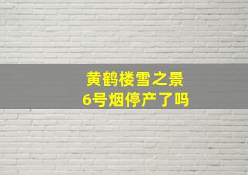 黄鹤楼雪之景6号烟停产了吗