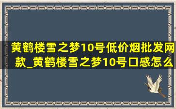 黄鹤楼雪之梦10号(低价烟批发网)款_黄鹤楼雪之梦10号口感怎么样