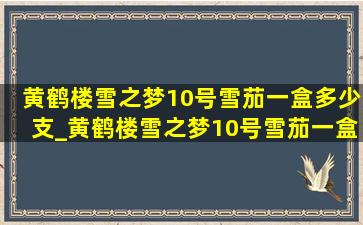 黄鹤楼雪之梦10号雪茄一盒多少支_黄鹤楼雪之梦10号雪茄一盒多少钱