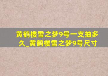 黄鹤楼雪之梦9号一支抽多久_黄鹤楼雪之梦9号尺寸