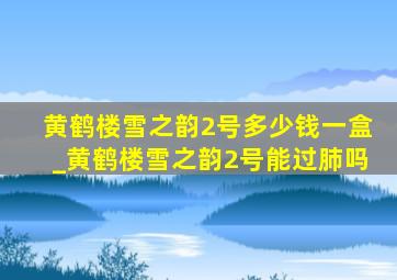 黄鹤楼雪之韵2号多少钱一盒_黄鹤楼雪之韵2号能过肺吗