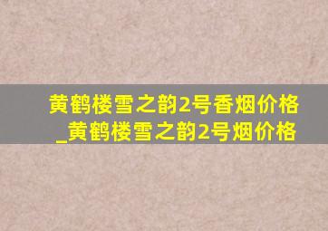 黄鹤楼雪之韵2号香烟价格_黄鹤楼雪之韵2号烟价格