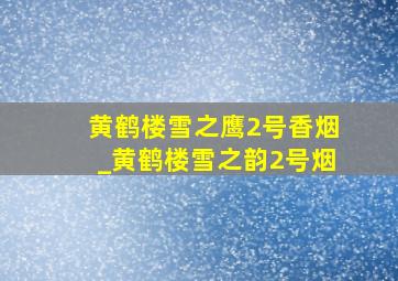 黄鹤楼雪之鹰2号香烟_黄鹤楼雪之韵2号烟