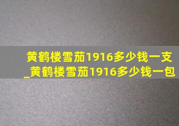 黄鹤楼雪茄1916多少钱一支_黄鹤楼雪茄1916多少钱一包