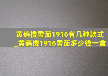 黄鹤楼雪茄1916有几种款式_黄鹤楼1916雪茄多少钱一盒